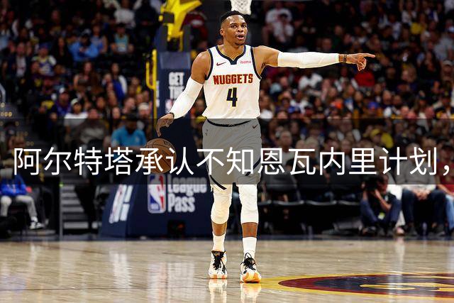 阿尔特塔承认不知恩瓦内里计划，19岁新星需比赛时间或离队